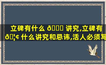 立碑有什么 🐛 讲究,立碑有 🦢 什么讲究和忌讳,活人必须写名字